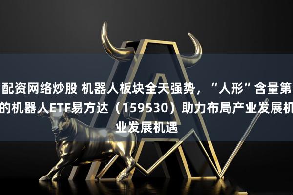配资网络炒股 机器人板块全天强势，“人形”含量第一的机器人ETF易方达（159530）助力布局产业发展机遇