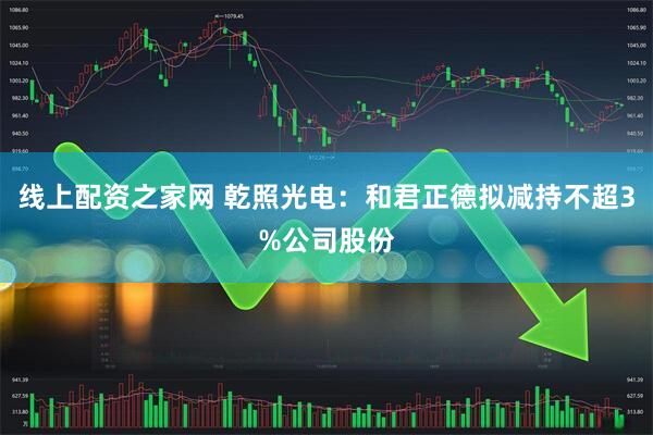 线上配资之家网 乾照光电：和君正德拟减持不超3%公司股份