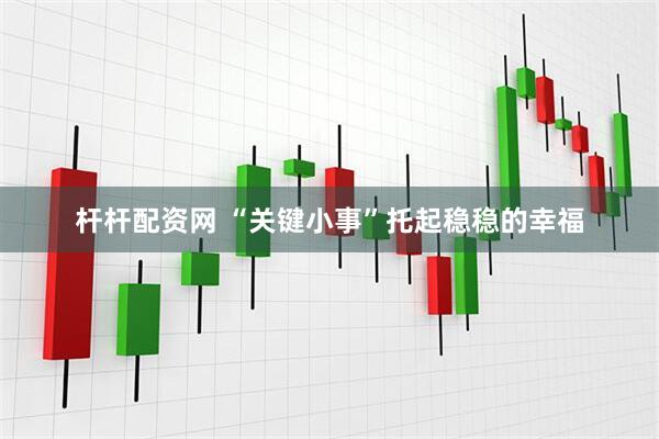 杆杆配资网 “关键小事”托起稳稳的幸福