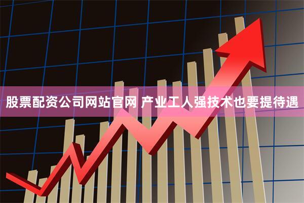 股票配资公司网站官网 产业工人强技术也要提待遇
