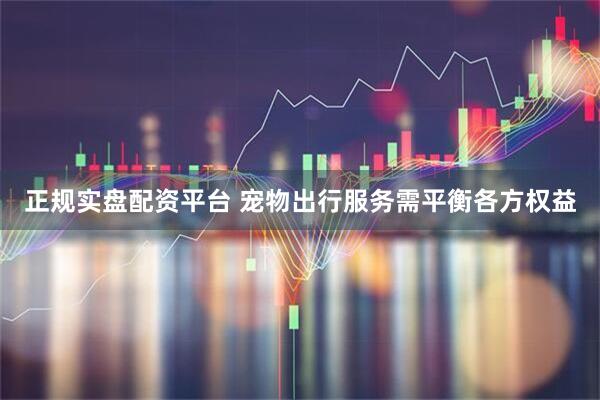 正规实盘配资平台 宠物出行服务需平衡各方权益