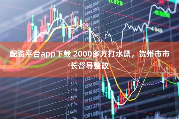 配资平台app下载 2000多万打水漂，贺州市市长督导整改