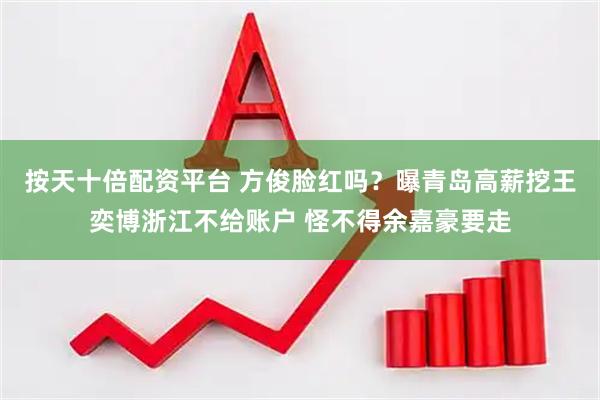 按天十倍配资平台 方俊脸红吗？曝青岛高薪挖王奕博浙江不给账户 怪不得余嘉豪要走