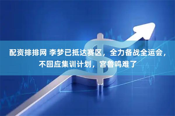 配资排排网 李梦已抵达赛区，全力备战全运会，不回应集训计划，宫鲁鸣难了