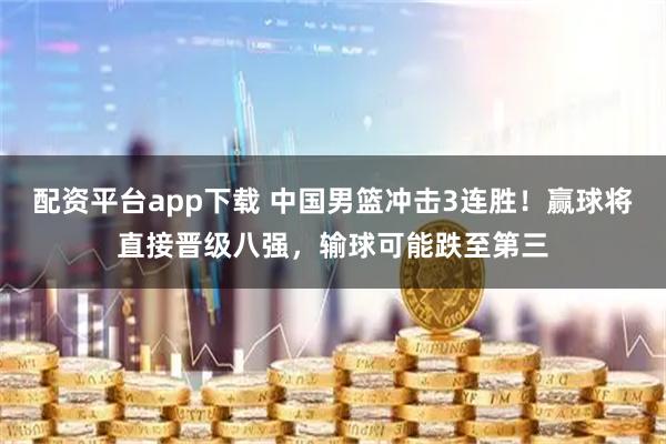 配资平台app下载 中国男篮冲击3连胜！赢球将直接晋级八强，输球可能跌至第三