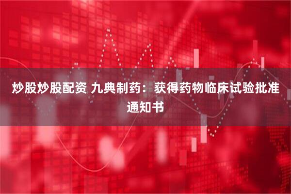 炒股炒股配资 九典制药：获得药物临床试验批准通知书