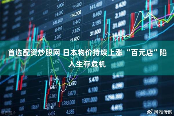 首选配资炒股网 日本物价持续上涨 “百元店”陷入生存危机
