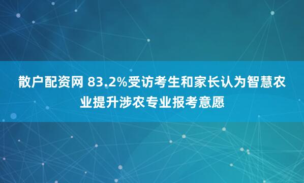 散户配资网 83.2%受访考生和家长认为智慧农业提升涉农专业报考意愿