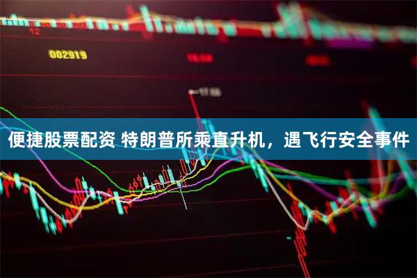 便捷股票配资 特朗普所乘直升机，遇飞行安全事件