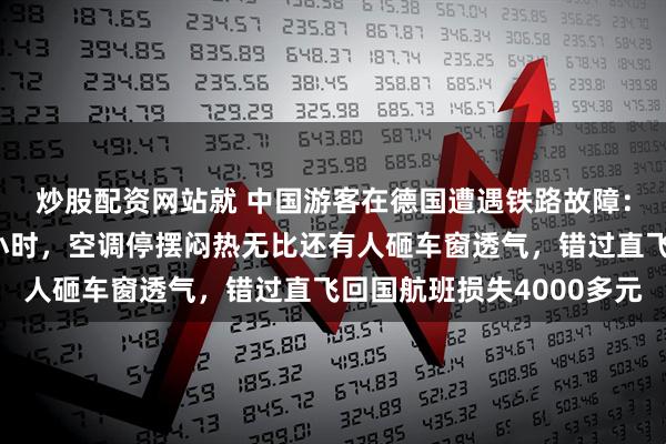 炒股配资网站就 中国游客在德国遭遇铁路故障：满车乘客被困车厢一小时，空调停摆闷热无比还有人砸车窗透气，错过直飞回国航班损失4000多元