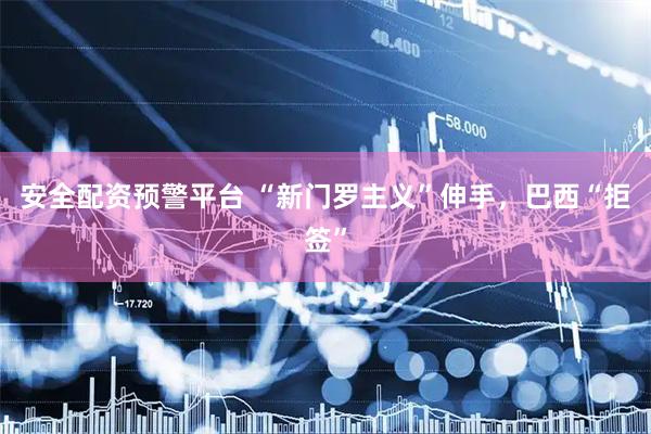 安全配资预警平台 “新门罗主义”伸手，巴西“拒签”