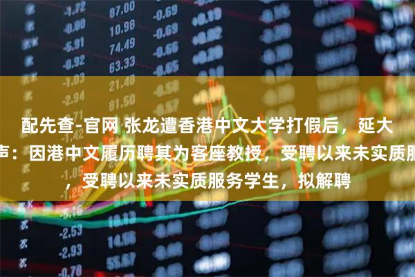 配先查-官网 张龙遭香港中文大学打假后，延大鲁艺学院院长发声：因港中文履历聘其为客座教授，受聘以来未实质服务学生，拟解聘